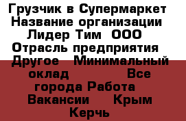 Грузчик в Супермаркет › Название организации ­ Лидер Тим, ООО › Отрасль предприятия ­ Другое › Минимальный оклад ­ 19 000 - Все города Работа » Вакансии   . Крым,Керчь